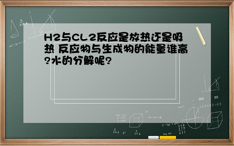 H2与CL2反应是放热还是吸热 反应物与生成物的能量谁高?水的分解呢?