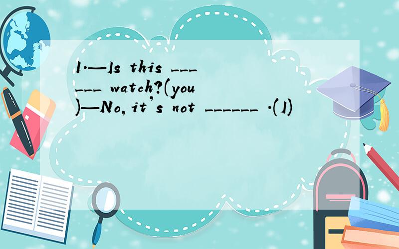 1.—Is this ______ watch?(you)—No,it’s not ______ .(I)