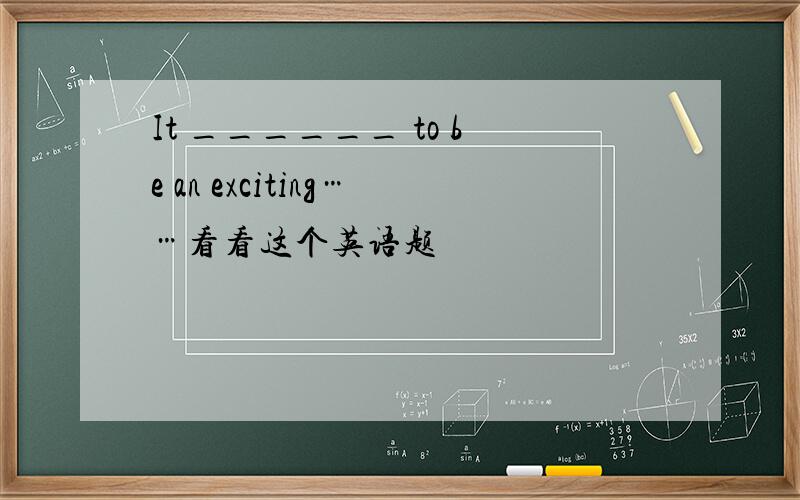 It ______ to be an exciting……看看这个英语题