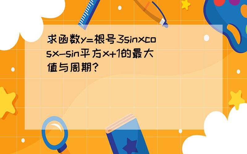 求函数y=根号3sinxcosx-sin平方x+1的最大值与周期?