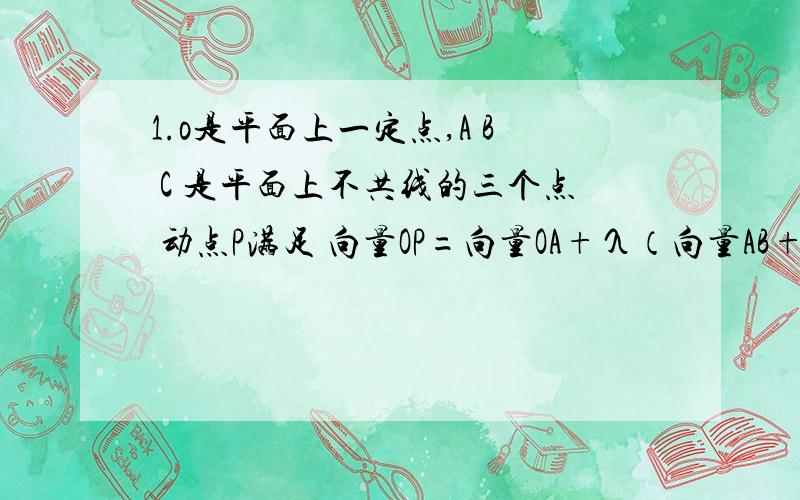 1.o是平面上一定点,A B C 是平面上不共线的三个点 动点P满足 向量OP=向量OA+λ（向量AB+向量AC） λ≥