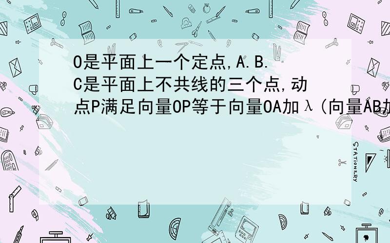 O是平面上一个定点,A.B.C是平面上不共线的三个点,动点P满足向量OP等于向量OA加λ(向量AB加向量AX),λ属于[