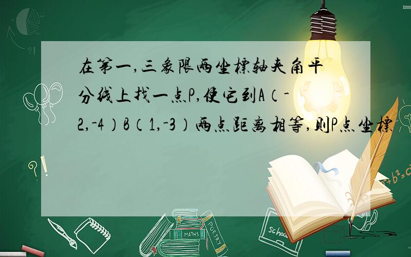 在第一,三象限两坐标轴夹角平分线上找一点P,使它到A（-2,-4）B（1,-3）两点距离相等,则P点坐标