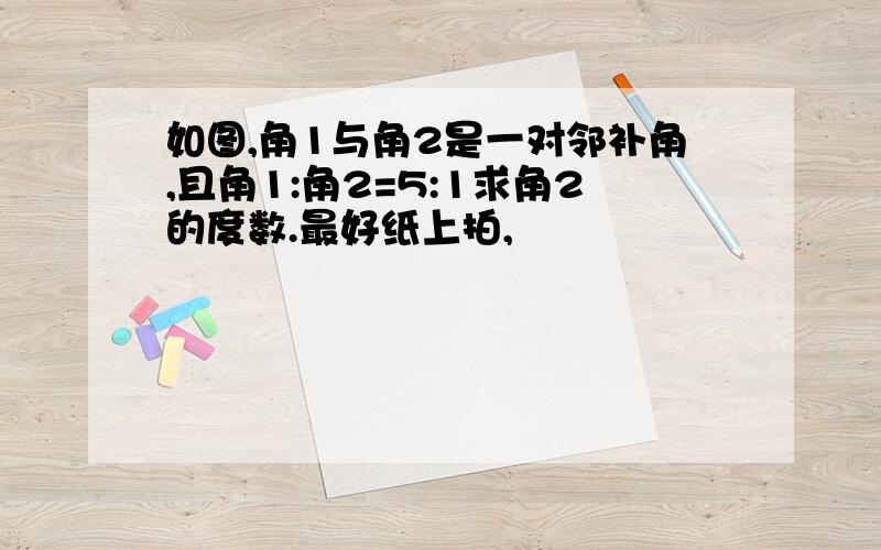 如图,角1与角2是一对邻补角,且角1:角2=5:1求角2的度数.最好纸上拍,