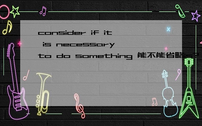 consider if it is necessary to do something 能不能省略is?