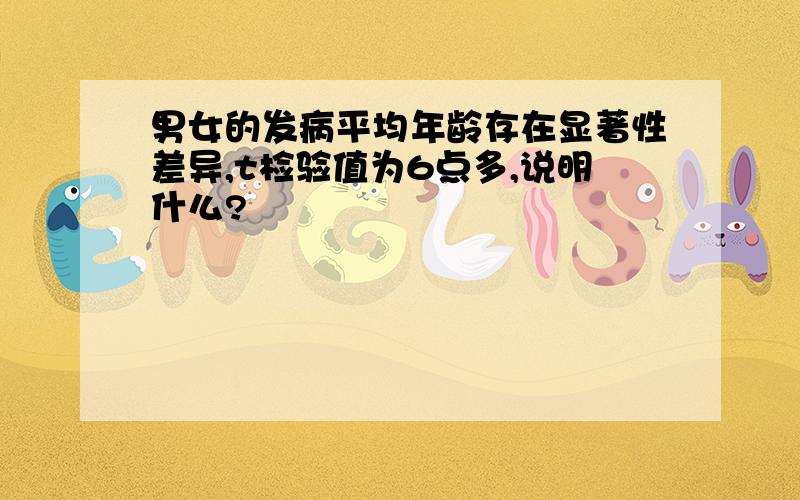 男女的发病平均年龄存在显著性差异,t检验值为6点多,说明什么?