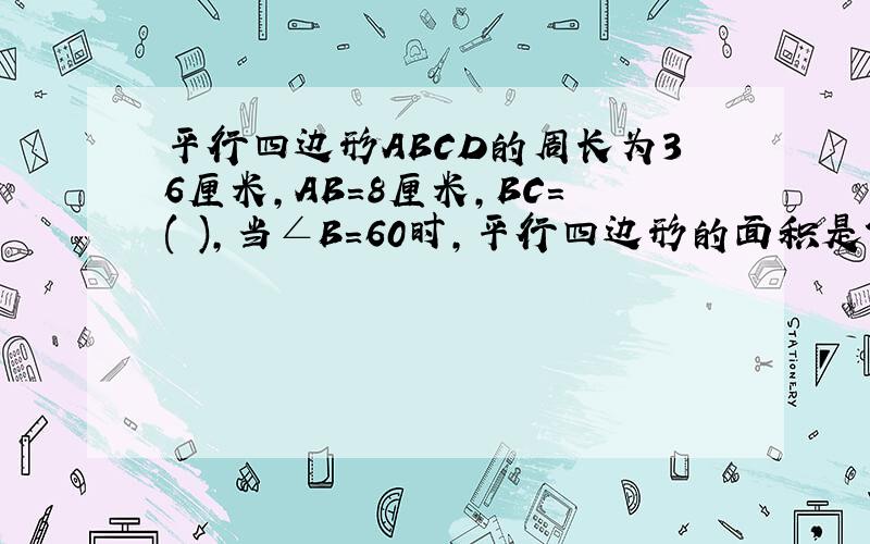 平行四边形ABCD的周长为36厘米,AB=8厘米,BC=( ),当∠B=60时,平行四边形的面积是?