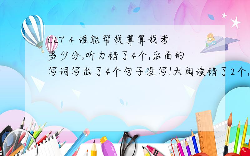 CET 4 谁能帮我算算我考多少分,听力错了4个,后面的写词写出了4个句子没写!大阅读错了2个,完形填空错了8个!翻译和