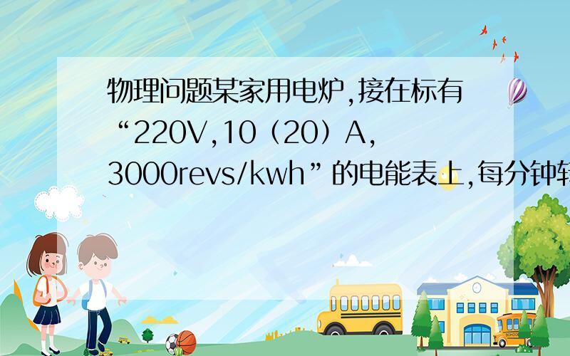 物理问题某家用电炉,接在标有“220V,10（20）A,3000revs/kwh”的电能表上,每分钟转44转,则此时这个