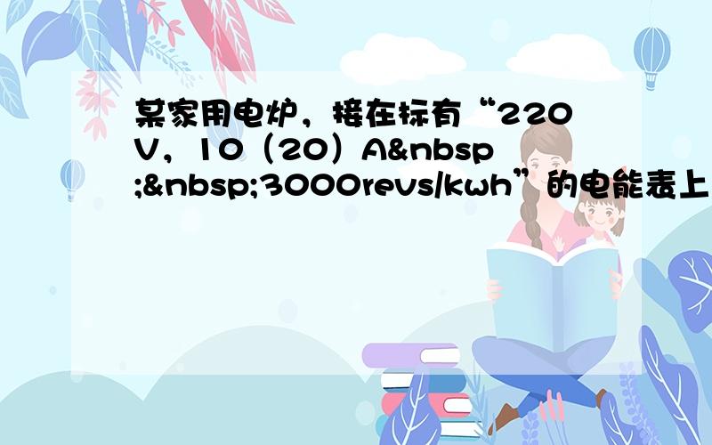 某家用电炉，接在标有“220V，10（20）A  3000revs/kwh”的电能表上，每分钟转44