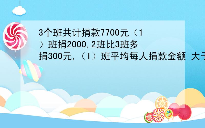 3个班共计捐款7700元（1）班捐2000,2班比3班多捐300元,（1）班平均每人捐款金额 大于48元且小于51元.