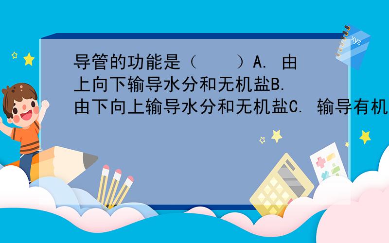 导管的功能是（　　）A. 由上向下输导水分和无机盐B. 由下向上输导水分和无机盐C. 输导有机物D. 输导各种体内营养物