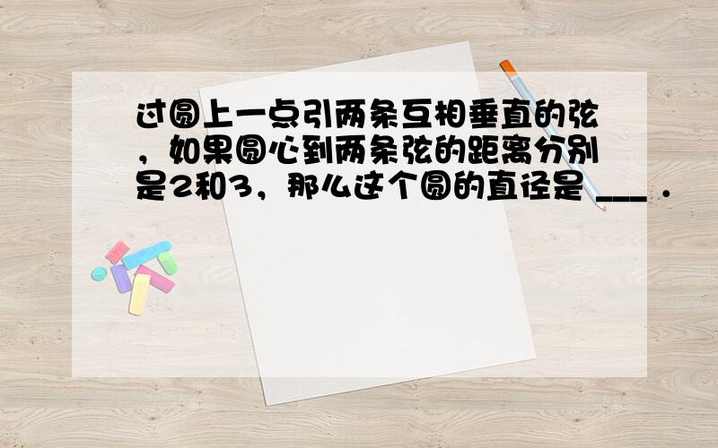 过圆上一点引两条互相垂直的弦，如果圆心到两条弦的距离分别是2和3，那么这个圆的直径是 ___ ．