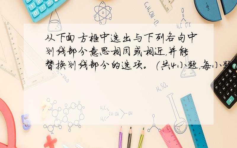 从下面方框中选出与下列各句中划线部分意思相同或相近，并能替换划线部分的选项。（共4小题，每小题1分；计4分）