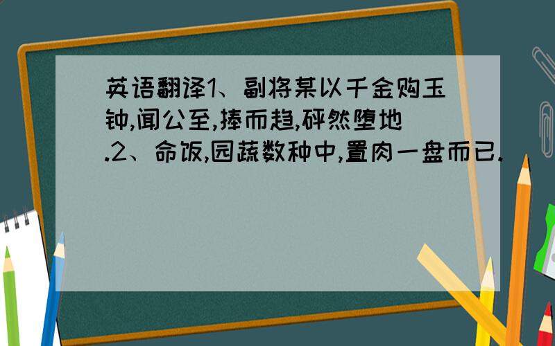 英语翻译1、副将某以千金购玉钟,闻公至,捧而趋,砰然堕地.2、命饭,园蔬数种中,置肉一盘而已.