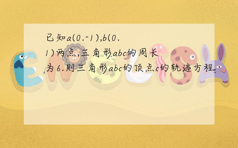 已知a(0.-1),b(0.1)两点,三角形abc的周长为6.则三角形abc的顶点c的轨迹方程