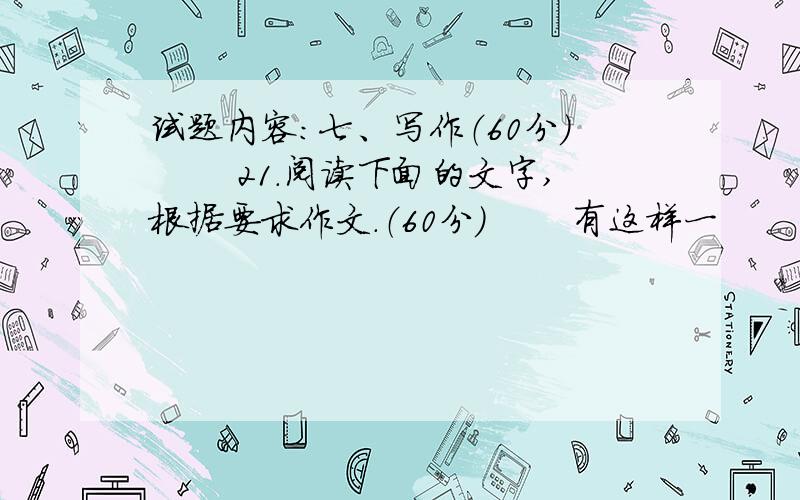 试题内容：七、写作（60分） 　　21.阅读下面的文字,根据要求作文.（60分） 　　有这样一