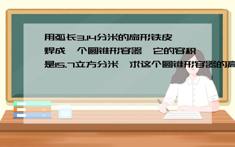 用弧长3.14分米的扇形铁皮焊成一个圆锥形容器,它的容积是15.7立方分米,求这个圆锥形容器的高是多少?