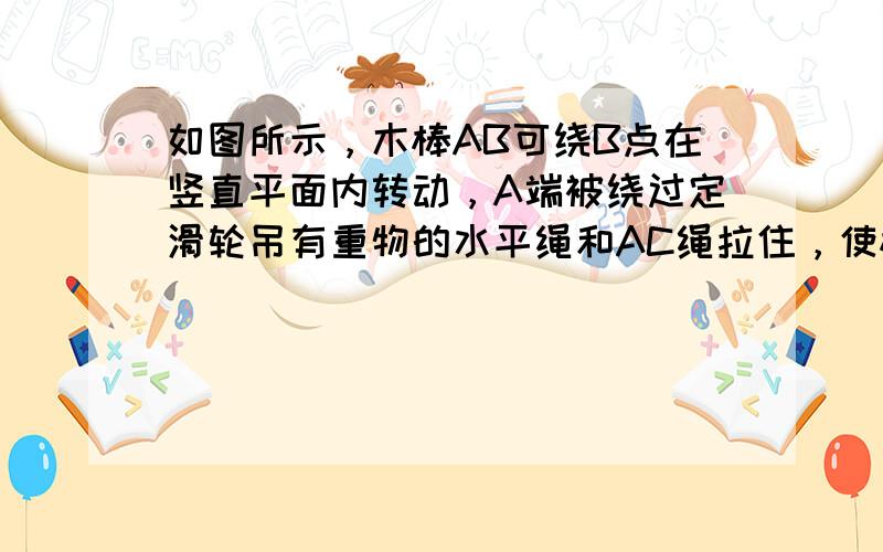 如图所示，木棒AB可绕B点在竖直平面内转动，A端被绕过定滑轮吊有重物的水平绳和AC绳拉住，使棒与地面垂直.棒、绳的质量及