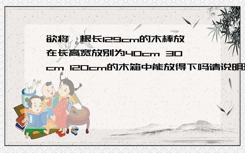 欲将一根长129cm的木棒放在长高宽放别为40cm 30cm 120cm的木箱中能放得下吗请说明理由