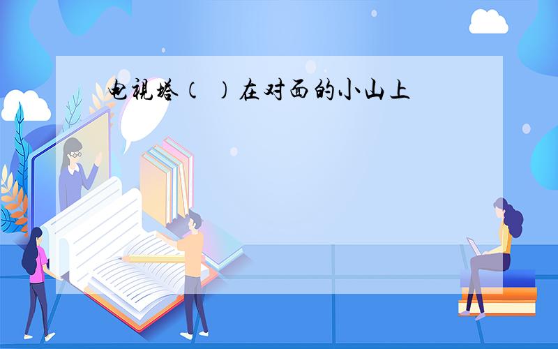 电视塔（ ）在对面的小山上