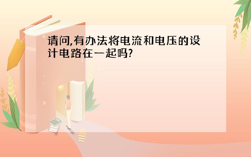 请问,有办法将电流和电压的设计电路在一起吗?