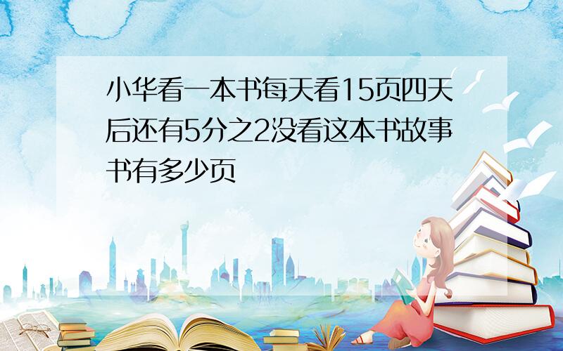 小华看一本书每天看15页四天后还有5分之2没看这本书故事书有多少页