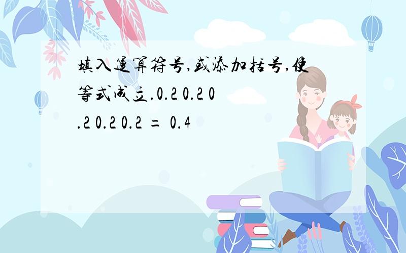 填入运算符号,或添加括号,使等式成立.0.2 0.2 0.2 0.2 0.2 = 0.4