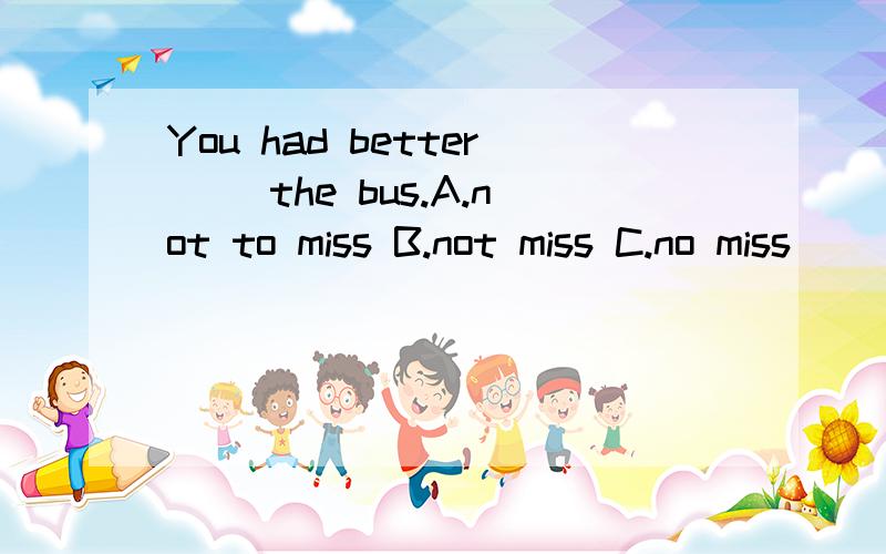 You had better( )the bus.A.not to miss B.not miss C.no miss