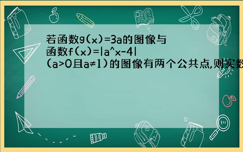 若函数g(x)=3a的图像与函数f(x)=|a^x-4|(a>0且a≠1)的图像有两个公共点,则实数a的取值范围是?