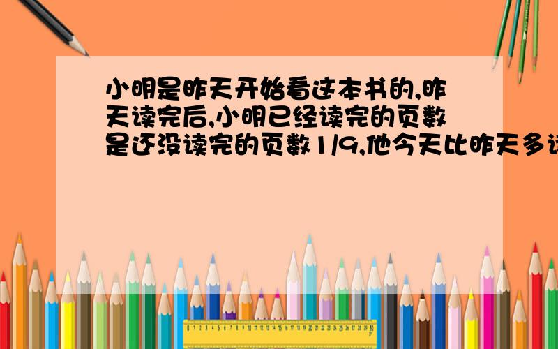 小明是昨天开始看这本书的,昨天读完后,小明已经读完的页数是还没读完的页数1/9,他今天比昨天多读了14页,