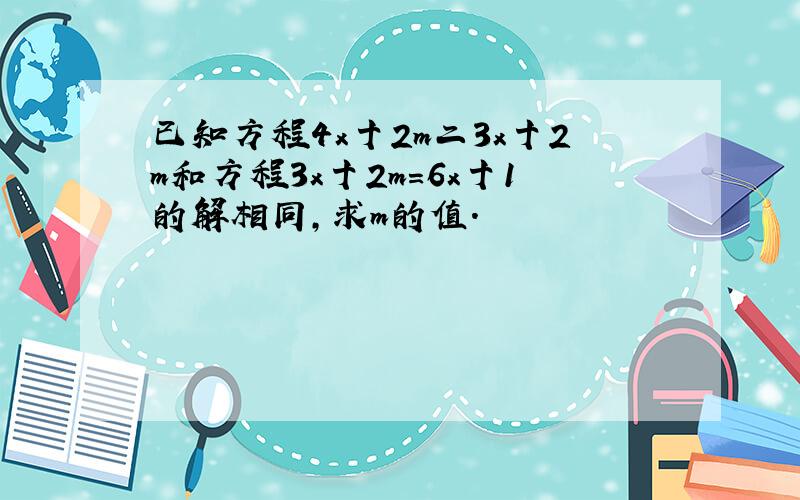 已知方程4x十2m二3x十2m和方程3x十2m=6x十1的解相同,求m的值.