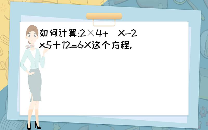 如何计算:2×4+(X-2)x5十12=6X这个方程,