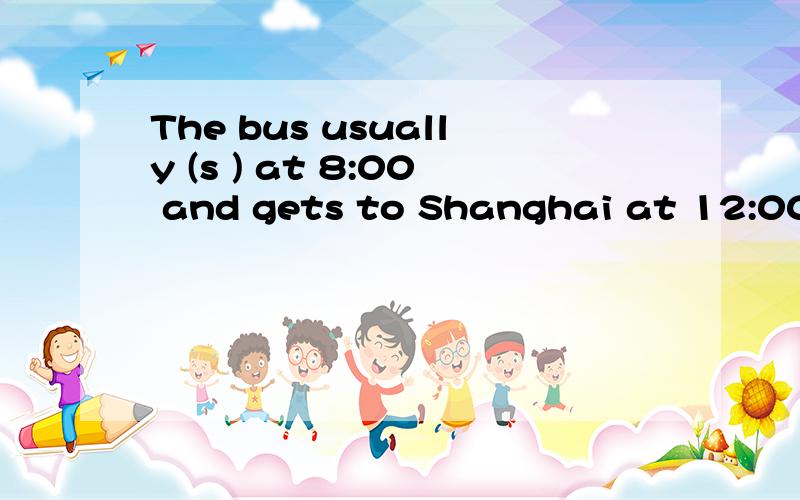 The bus usually (s ) at 8:00 and gets to Shanghai at 12:00