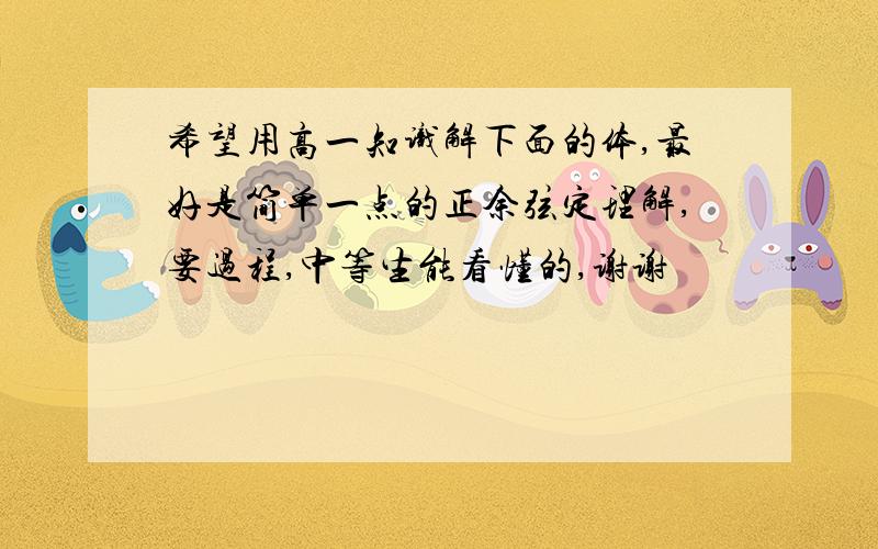 希望用高一知识解下面的体,最好是简单一点的正余弦定理解,要过程,中等生能看懂的,谢谢