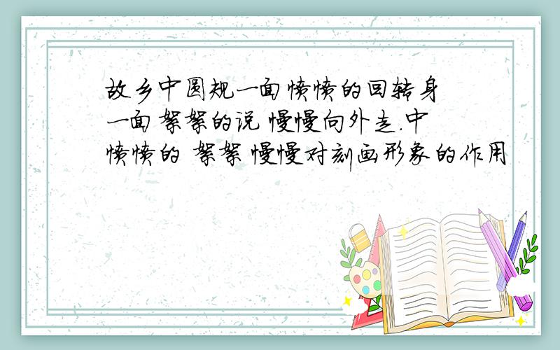 故乡中圆规一面愤愤的回转身 一面絮絮的说 慢慢向外走.中愤愤的 絮絮 慢慢对刻画形象的作用