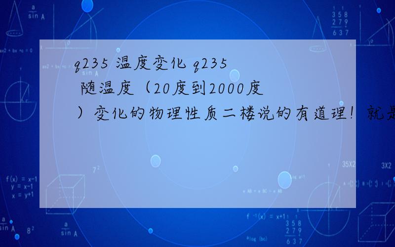 q235 温度变化 q235 随温度（20度到2000度）变化的物理性质二楼说的有道理！就是Q235钢20度……2000