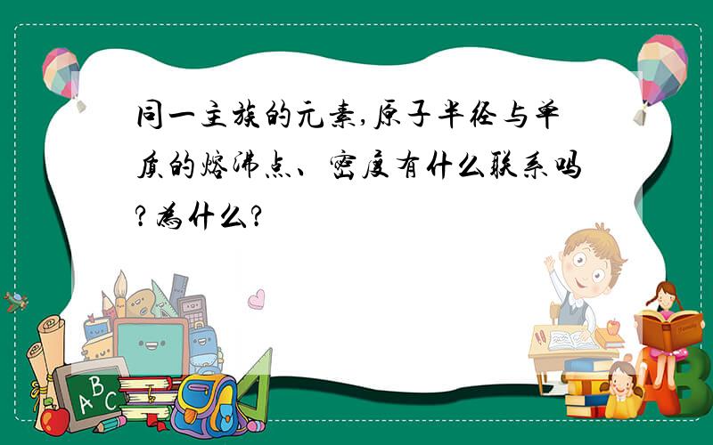 同一主族的元素,原子半径与单质的熔沸点、密度有什么联系吗?为什么?