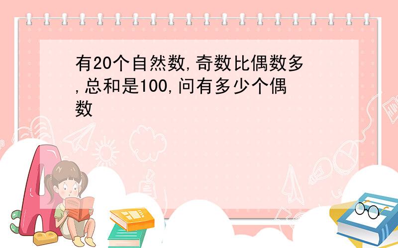 有20个自然数,奇数比偶数多,总和是100,问有多少个偶数