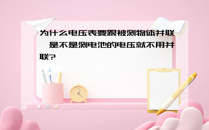 为什么电压表要跟被测物体并联,是不是测电池的电压就不用并联?