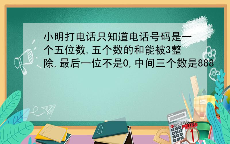 小明打电话只知道电话号码是一个五位数,五个数的和能被3整除,最后一位不是0,中间三个数是888