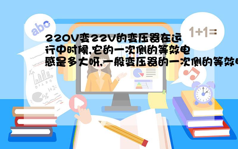 220V变22V的变压器在运行中时候,它的一次侧的等效电感是多大呀,一般变压器的一次侧的等效电感是怎么确定