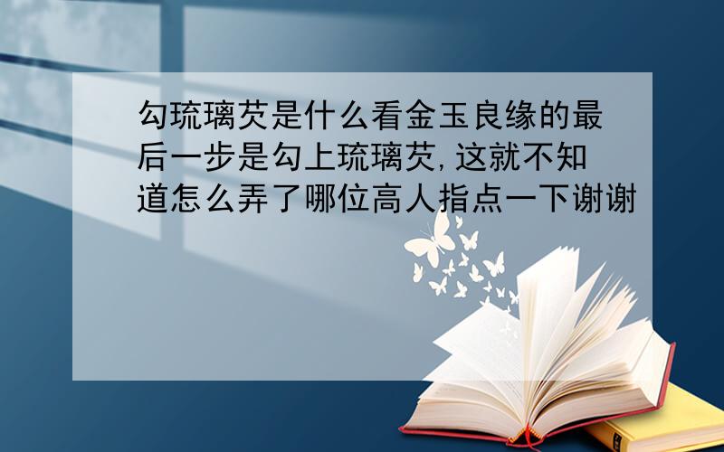 勾琉璃芡是什么看金玉良缘的最后一步是勾上琉璃芡,这就不知道怎么弄了哪位高人指点一下谢谢