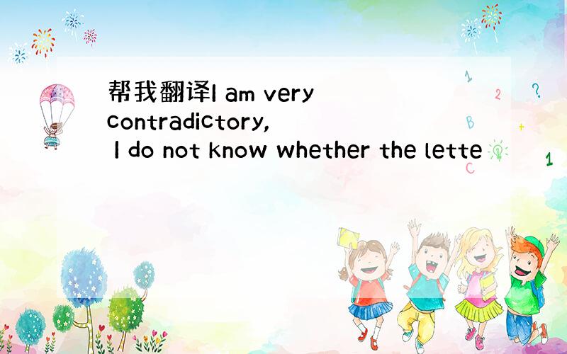 帮我翻译I am very contradictory, I do not know whether the lette