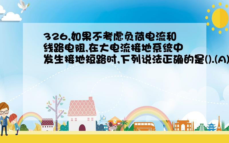 326,如果不考虑负荷电流和线路电阻,在大电流接地系统中发生接地短路时,下列说法正确的是().(A)零序电流超