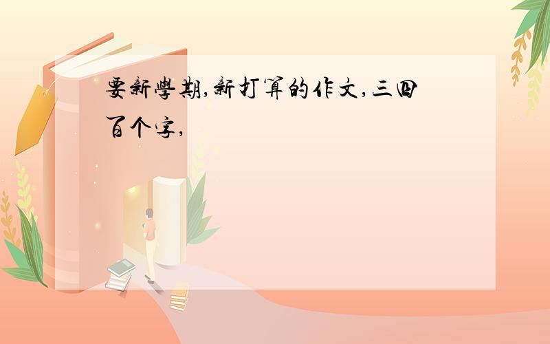 要新学期,新打算的作文,三四百个字,