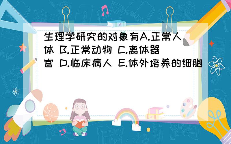 生理学研究的对象有A.正常人体 B.正常动物 C.离体器官 D.临床病人 E.体外培养的细胞