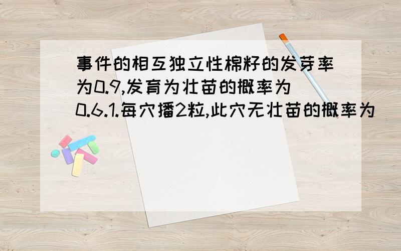 事件的相互独立性棉籽的发芽率为0.9,发育为壮苗的概率为0.6.1.每穴播2粒,此穴无壮苗的概率为（）2.每穴播3粒,此