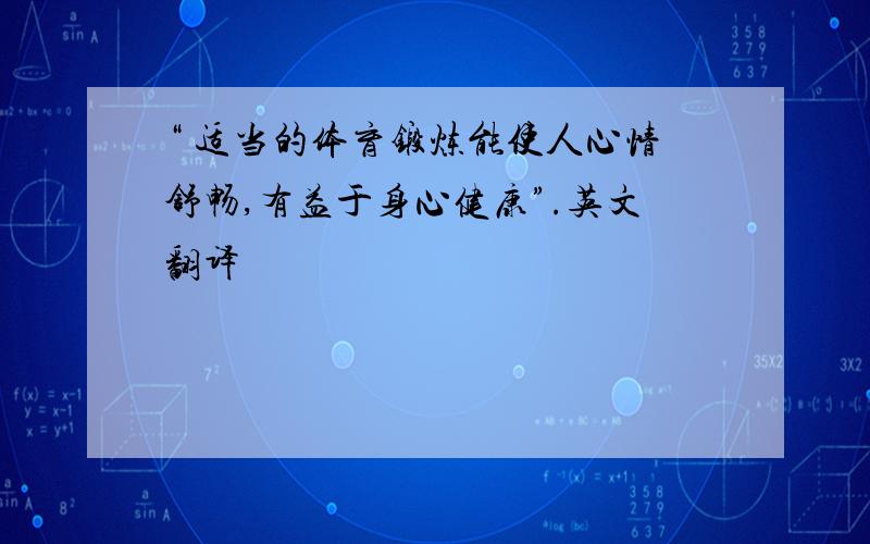 “ 适当的体育锻炼能使人心情舒畅,有益于身心健康”.英文翻译