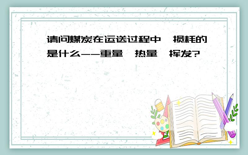 请问煤炭在运送过程中,损耗的是什么--重量、热量、挥发?